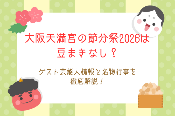 大阪天満宮の節分祭2026は豆まきなし？ゲスト芸能人情報と名物行事を徹底解説！
